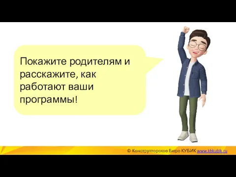 Покажите родителям и расскажите, как работают ваши программы! © Конструкторское Бюро КУБИК www.kbkubik.ru