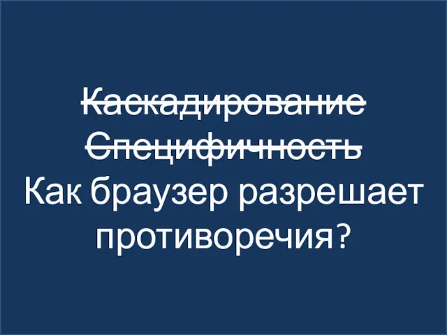 Каскадирование Специфичность Как браузер разрешает противоречия?