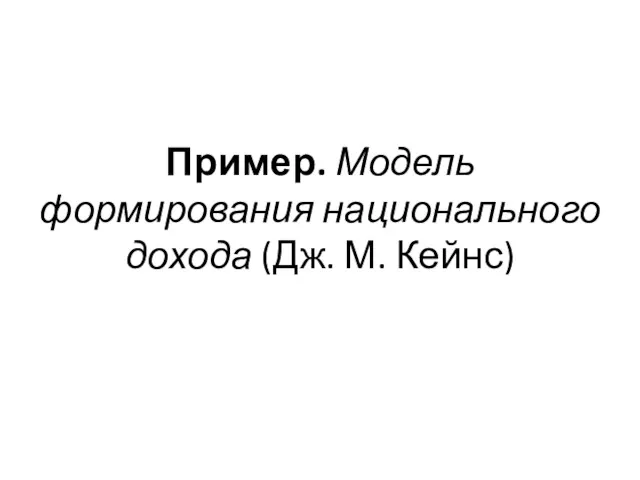 Пример. Модель формирования национального дохода (Дж. М. Кейнс)