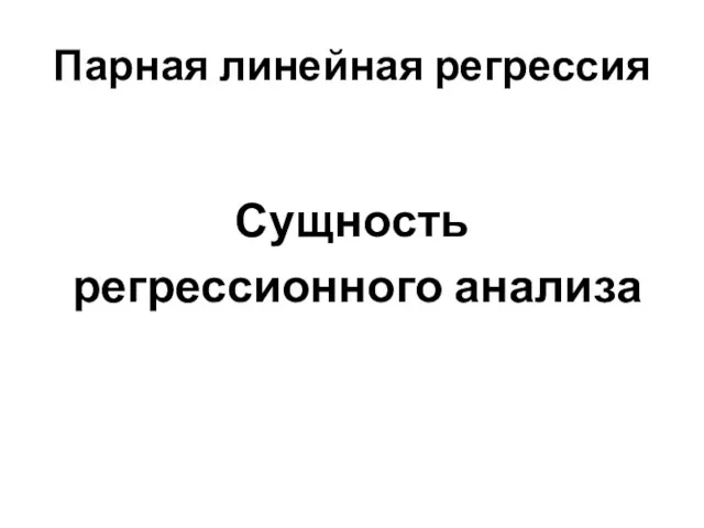 Парная линейная регрессия Сущность регрессионного анализа