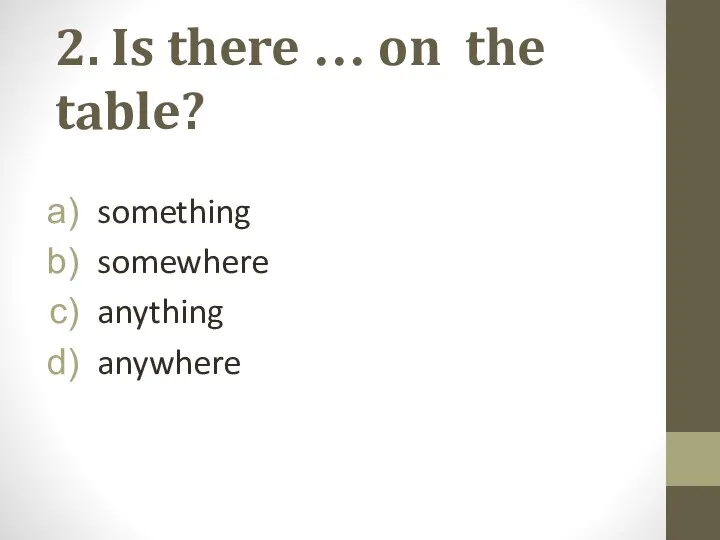 2. Is there … on the table? something somewhere anything anywhere