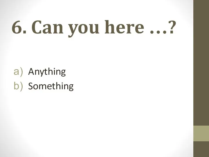6. Can you here …? Anything Something