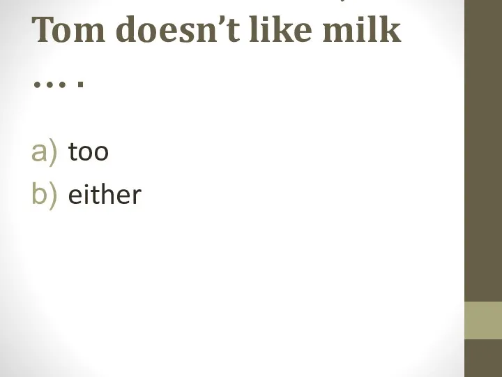 9. I don’t like milk, Tom doesn’t like milk … . too either