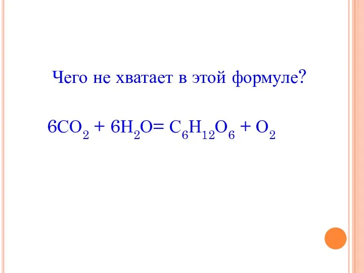Чего не хватает в этой формуле? 6СО2 + 6Н2О= С6Н12О6 + О2