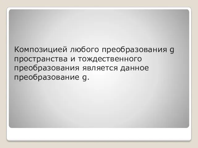 Композицией любого преобразования g пространства и тождественного преобразования является данное преобразование g.