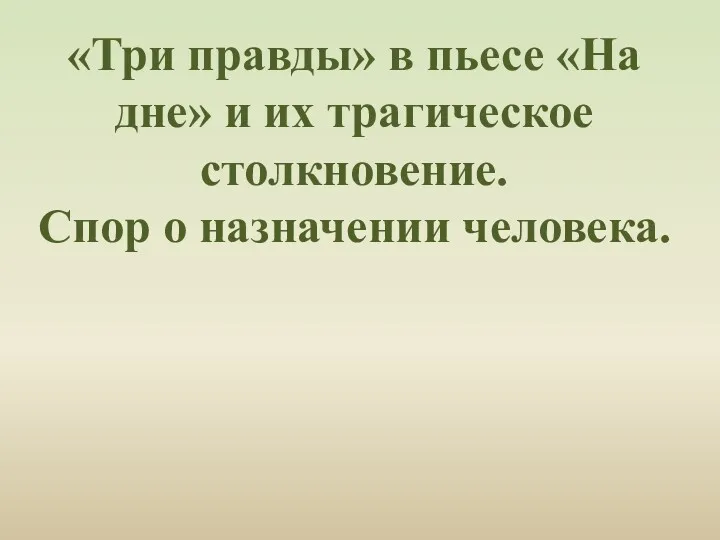 «Три правды» в пьесе «На дне» и их трагическое столкновение. Спор о назначении человека.