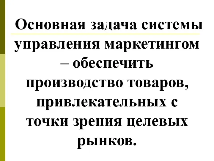 Основная задача системы управления маркетингом – обеспечить производство товаров, привлекательных с точки зрения целевых рынков.