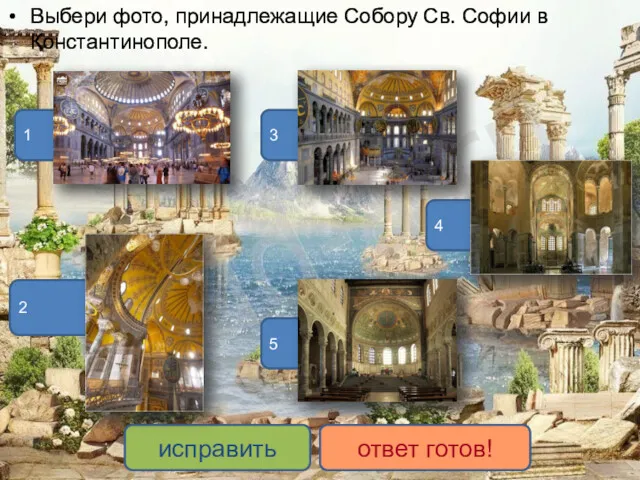 Выбери фото, принадлежащие Собору Св. Софии в Константинополе. 1 3 2 5 4 исправить ответ готов!