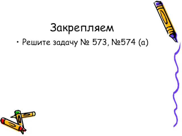 Закрепляем Решите задачу № 573, №574 (а)