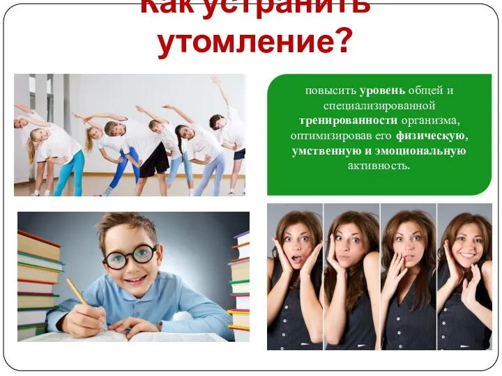 Как устранить утомление? повысить уровень общей и специализированной тренированности организма, оптимизировав его физическую,