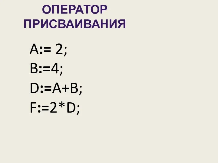 ОПЕРАТОР ПРИСВАИВАНИЯ A:= 2; B:=4; D:=A+B; F:=2*D;