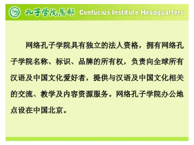 网络孔子学院具有独立的法人资格，拥有网络孔子学院名称、标识、品牌的所有权，负责向全球所有汉语及中国文化爱好者，提供与汉语及中国文化相关的交流、教学及内容资源服务。网络孔子学院办公地点设在中国北京。