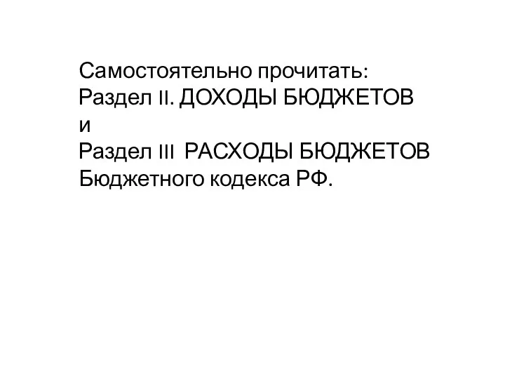 Самостоятельно прочитать: Раздел II. ДОХОДЫ БЮДЖЕТОВ и Раздел III РАСХОДЫ БЮДЖЕТОВ Бюджетного кодекса РФ.