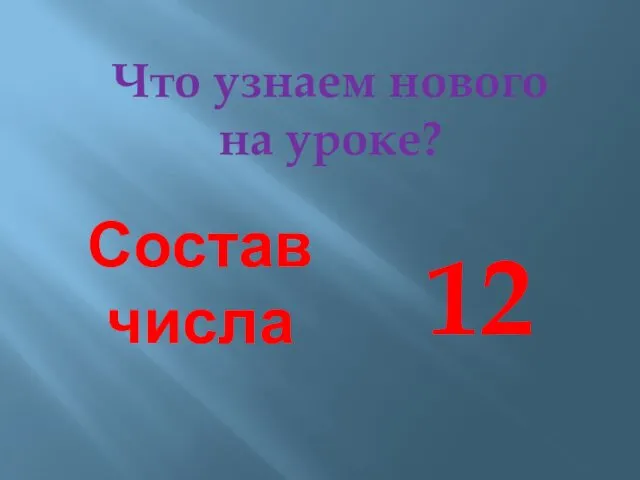 Что узнаем нового на уроке? Состав числа 12