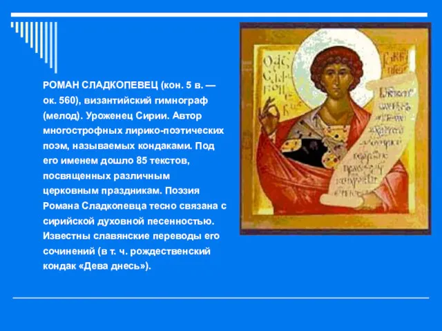 РОМАН СЛАДКОПЕВЕЦ (кон. 5 в. — ок. 560), византийский гимнограф (мелод). Уроженец Сирии.