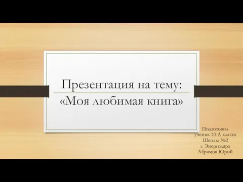 Презентация на тему: «Моя любимая книга» Подготовил ученик 10-А класса Школы №2 г. Энергодара Абрамов Юрий