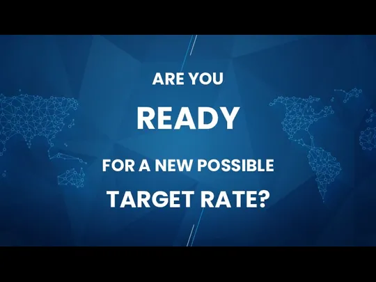 ARE YOU READY FOR A NEW POSSIBLE TARGET RATE?