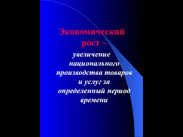 Экономический рост – увеличение национального производства товаров и услуг за определенный период времени