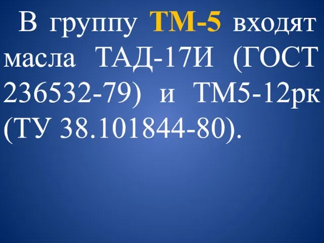 В группу ТМ-5 входят масла ТАД-17И (ГОСТ 236532-79) и ТМ5-12рк (ТУ 38.101844-80).