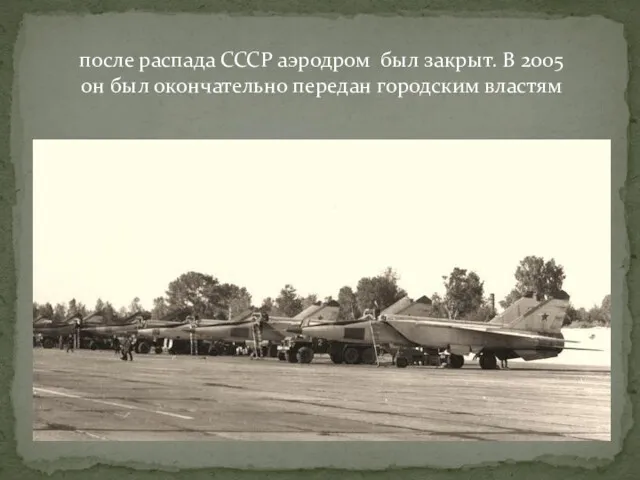 после распада СССР аэродром был закрыт. В 2005 он был окончательно передан городским властям