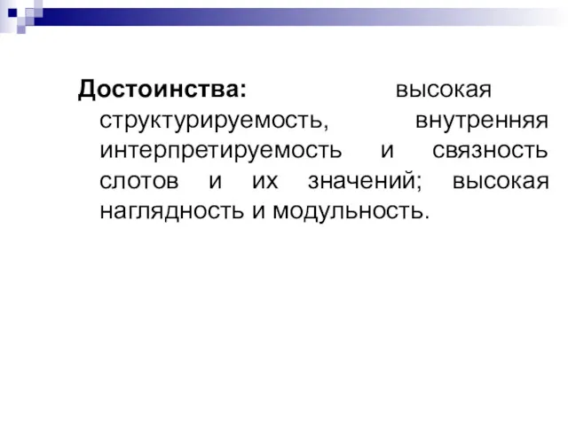 Достоинства: высокая структурируемость, внутренняя интерпретируемость и связность слотов и их значений; высокая наглядность и модульность.