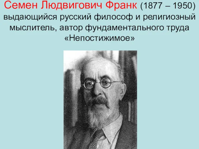 Семен Людвигович Франк (1877 – 1950) выдающийся русский философ и религиозный мыслитель, автор фундаментального труда «Непостижимое»