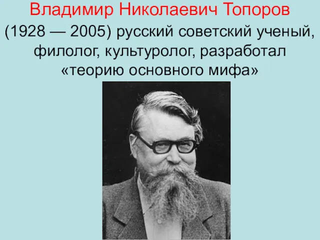 Владимир Николаевич Топоров (1928 — 2005) русский советский ученый, филолог, культуролог, разработал «теорию основного мифа»