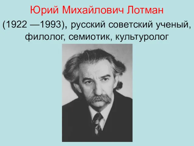 Юрий Михайлович Лотман (1922 —1993), русский советский ученый, филолог, семиотик, культуролог