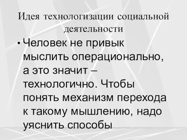 Идея технологизации социальной деятельности Человек не привык мыслить операционально, а