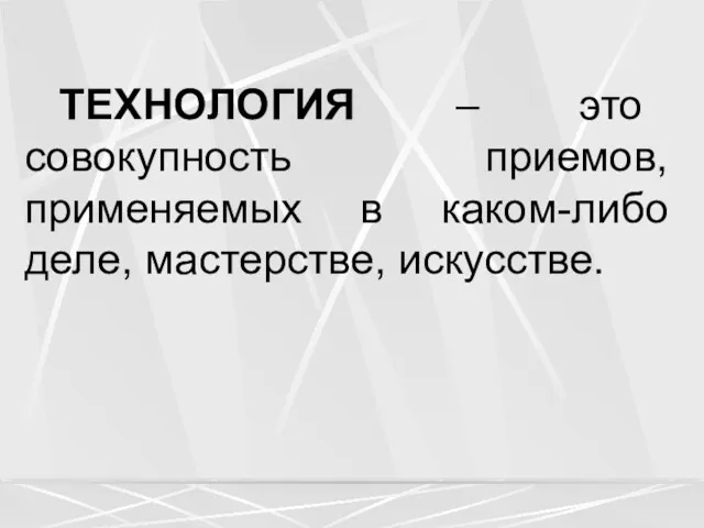 ТЕХНОЛОГИЯ – это совокупность приемов, применяемых в каком-либо деле, мастерстве, искусстве.