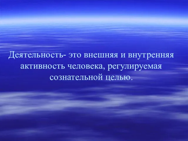 Деятельность- это внешняя и внутренняя активность человека, регулируемая сознательной целью.