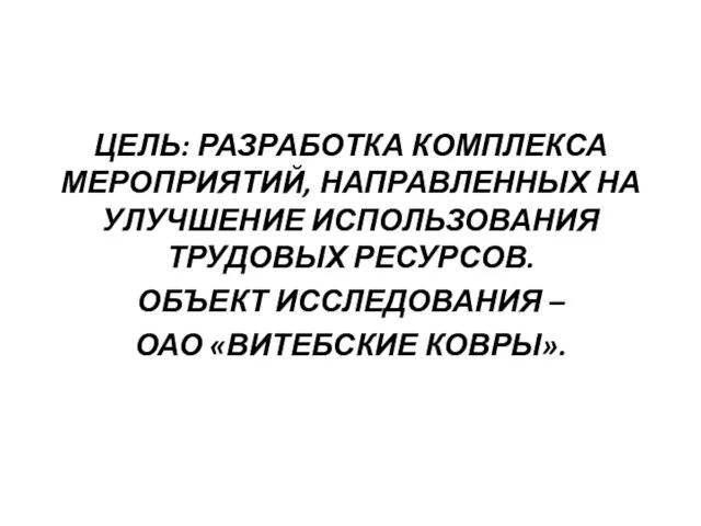 ЦЕЛЬ: РАЗРАБОТКА КОМПЛЕКСА МЕРОПРИЯТИЙ, НАПРАВЛЕННЫХ НА УЛУЧШЕНИЕ ИСПОЛЬЗОВАНИЯ ТРУДОВЫХ РЕСУРСОВ. ОБЪЕКТ ИССЛЕДОВАНИЯ – ОАО «ВИТЕБСКИЕ КОВРЫ».