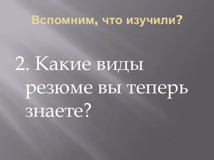 Вспомним, что изучили? 2. Какие виды резюме вы теперь знаете?