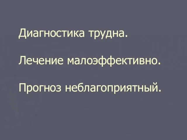 Диагностика трудна. Лечение малоэффективно. Прогноз неблагоприятный.