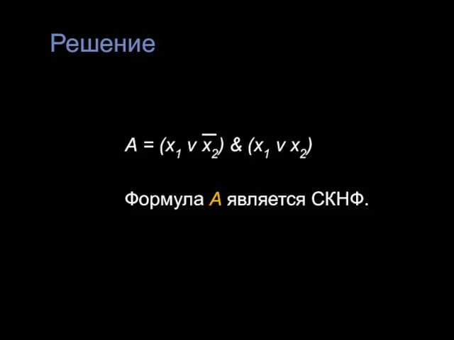 Решение А = (х1 v х2) & (х1 v х2) Формула А является СКНФ.