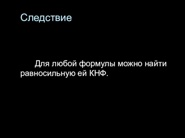 Следствие Для любой формулы можно найти равносильную ей КНФ.