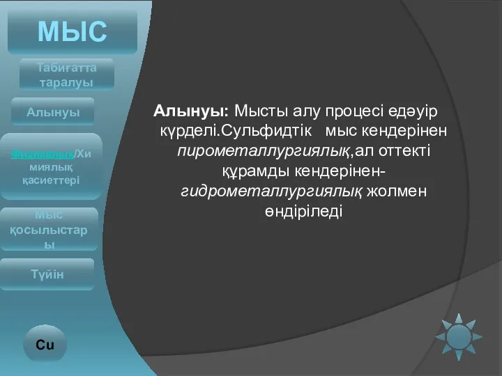 Алынуы: Мысты алу процесі едәуір күрделі.Сульфидтік мыс кендерінен пирометаллургиялық,ал оттекті