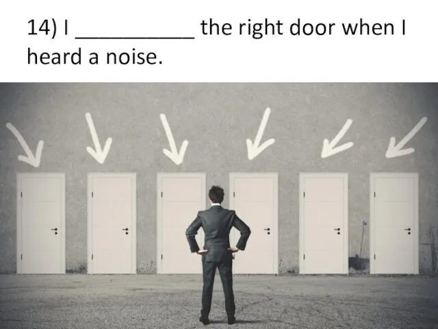 14) I __________ the right door when I heard a noise.