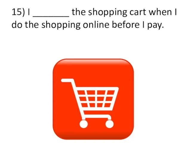 15) I _______ the shopping cart when I do the shopping online before I pay.