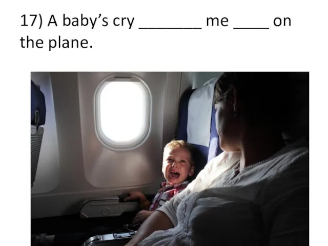 17) A baby’s cry _______ me ____ on the plane.