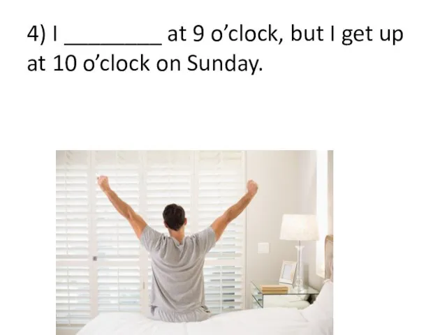 4) I ________ at 9 o’clock, but I get up at 10 o’clock on Sunday.