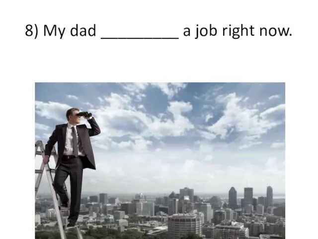 8) My dad _________ a job right now.