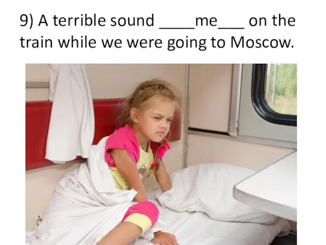 9) A terrible sound ____me___ on the train while we were going to Moscow.