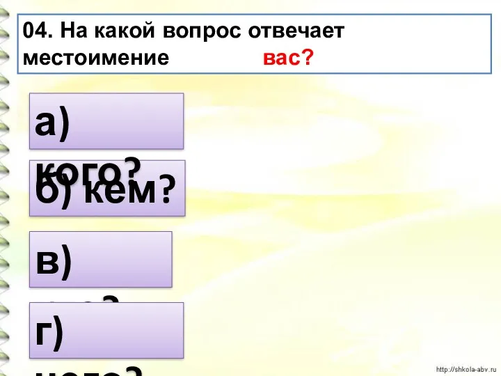 04. На какой вопрос отвечает местоимение вас? в) кто? б) кем? а) кого? г) чего?