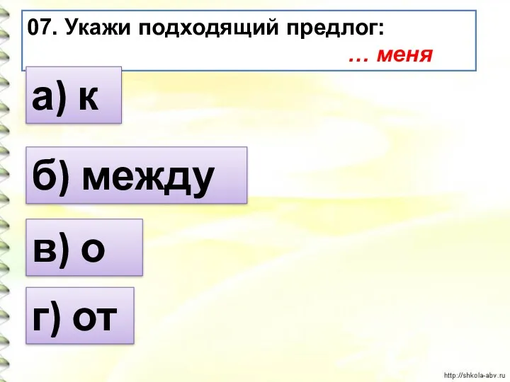 07. Укажи подходящий предлог: … меня а) к г) от в) о б) между