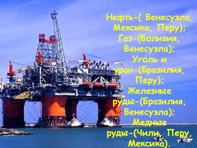 Нефть-( Венесуэла, Мексика, Перу); Газ-(Боливия, Венесуэла); Уголь и уран-(Бразилия, Перу);