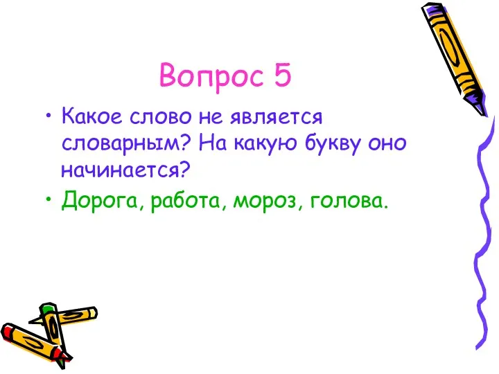 Вопрос 5 Какое слово не является словарным? На какую букву оно начинается? Дорога, работа, мороз, голова.