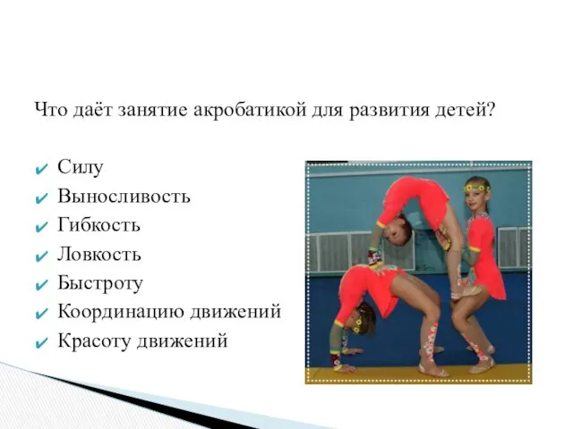 Что даёт занятие акробатикой для развития детей? Силу Выносливость Гибкость Ловкость Быстроту Координацию движений Красоту движений