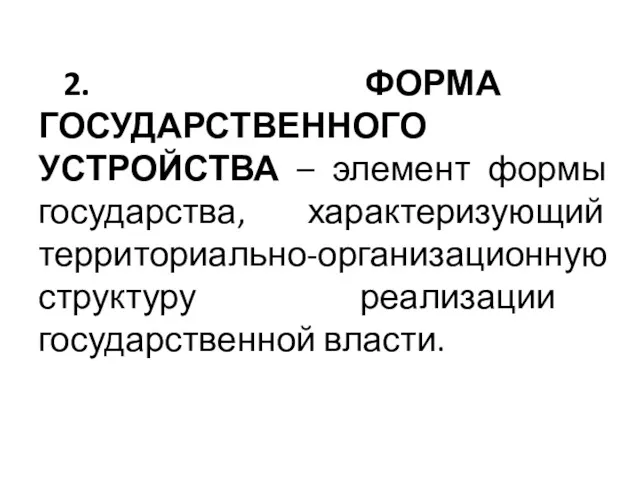 2. ФОРМА ГОСУДАРСТВЕННОГО УСТРОЙСТВА – элемент формы государства, характеризующий территориально-организационную структуру реализации государственной власти.