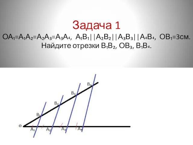 Задача 1 ОА₁=А₁А₂=А₂А₃=А₃А₄, А₁В₁||А₂В₂||А₃В₃||А₄В₄, ОВ₁=3см. Найдите отрезки В₁В₂, ОВ₃, В₁В₄.